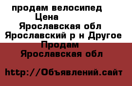 продам велосипед . › Цена ­ 5 000 - Ярославская обл., Ярославский р-н Другое » Продам   . Ярославская обл.